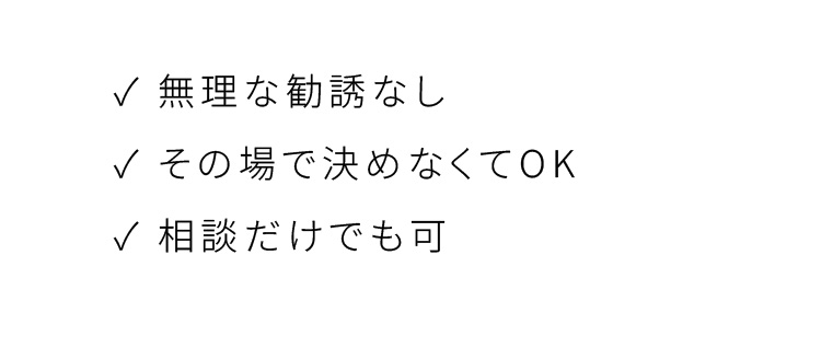 無理な勧誘なし、その場で決めなくてOK、相談だけでも可